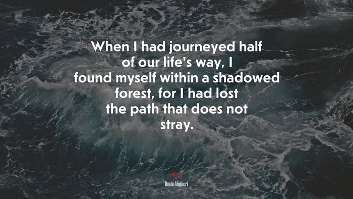 When I had journeyed half of our life’s way, I found myself within a shadowed forest, for I had lost the path that does not stray. | Dante Alighieri quote