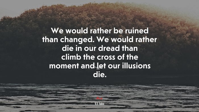 We would rather be ruined than changed. We would rather die in our dread than climb the cross of the moment and let our illusions die. | W.H. Auden quote