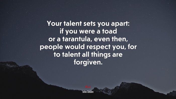 Your talent sets you apart: if you were a toad or a tarantula, even then, people would respect you, for to talent all things are forgiven. | Anton Chekhov quote