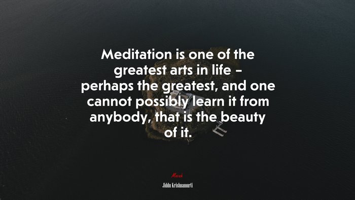 Meditation is one of the greatest arts in life – perhaps the greatest, and one cannot possibly learn it from anybody, that is the beauty of it. | Jiddu Krishnamurti quote