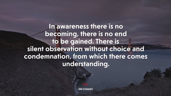 In awareness there is no becoming, there is no end to be gained. There is silent observation without choice and condemnation, from which there comes understanding. | Jiddu Krishnamurti quote