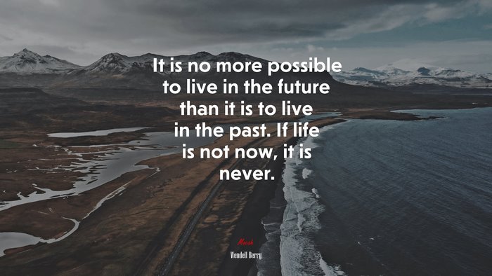 It is no more possible to live in the future than it is to live in the past. If life is not now, it is never. | Wendell Berry quote