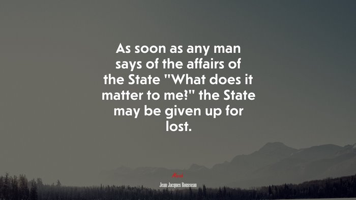As soon as any man says of the affairs of the State “What does it matter to me?” the State may be given up for lost. | Jean-Jacques Rousseau quote