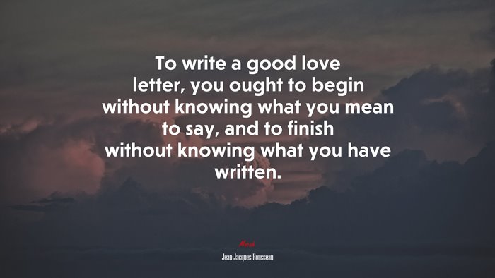 To write a good love letter, you ought to begin without knowing what you mean to say, and to finish without knowing what you have written. | Jean-Jacques Rousseau quote
