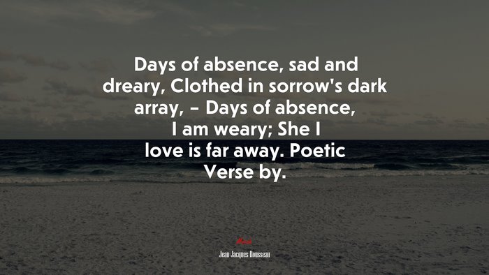 Days of absence, sad and dreary, Clothed in sorrow’s dark array, – Days of absence, I am weary; She I love is far away. Poetic Verse by. | Jean-Jacques Rousseau quote