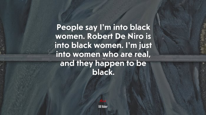 People say I’m into black women. Robert De Niro is into black women. I’m just into women who are real, and they happen to be black. | Bill Maher quote
