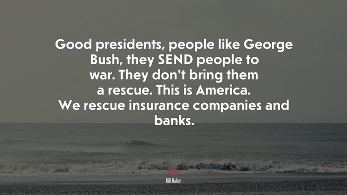 Good presidents, people like George Bush, they SEND people to war. They don’t bring them a rescue. This is America. We rescue insurance companies and banks. | Bill Maher quote