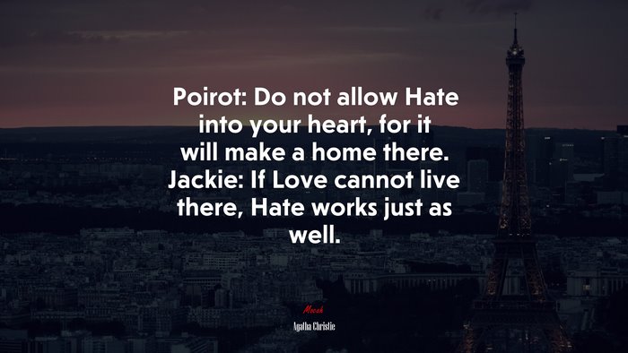 Poirot: Do not allow Hate into your heart, for it will make a home there. Jackie: If Love cannot live there, Hate works just as well. | Agatha Christie quote