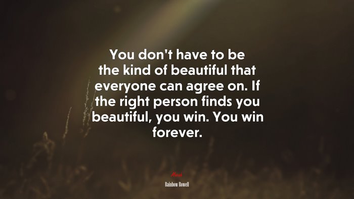 You don’t have to be the kind of beautiful that everyone can agree on. If the right person finds you beautiful, you win. You win forever. | Rainbow Rowell quote