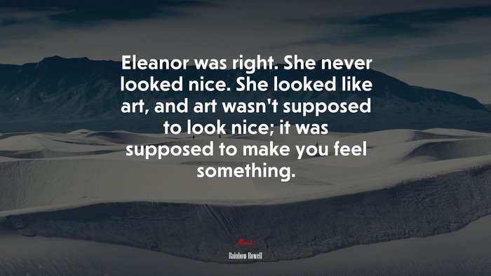Eleanor was right. She never looked nice. She looked like art, and art wasn’t supposed to look nice; it was supposed to make you feel something. | Rainbow Rowell quote