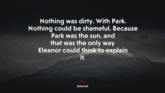 Nothing was dirty. With Park. Nothing could be shameful. Because Park was the sun, and that was the only way Eleanor could think to explain it. | Rainbow Rowell quote