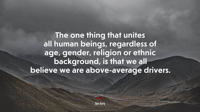 The one thing that unites all human beings, regardless of age, gender, religion or ethnic background, is that we all believe we are above-average drivers. | Dave Barry quote