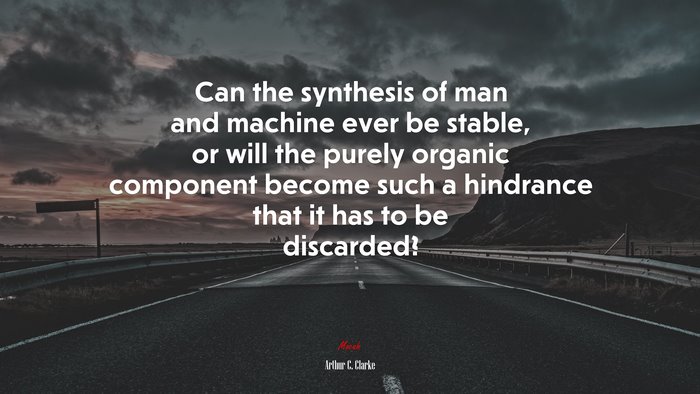 Can the synthesis of man and machine ever be stable, or will the purely organic component become such a hindrance that it has to be discarded? | Arthur C. Clarke quote