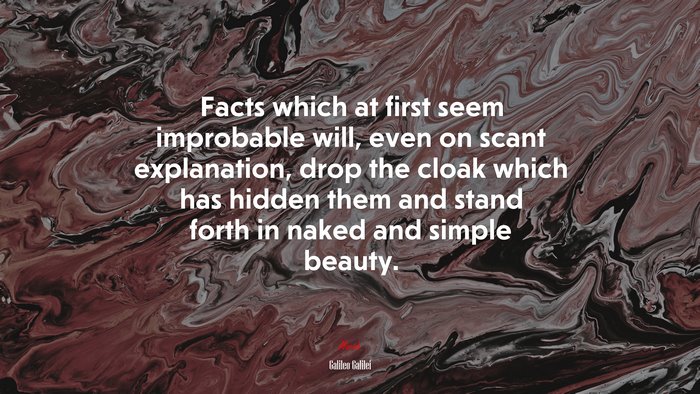 Facts which at first seem improbable will, even on scant explanation, drop the cloak which has hidden them and stand forth in naked and simple beauty. | Galileo Galilei quote