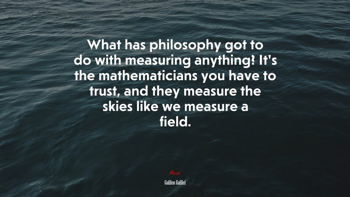What has philosophy got to do with measuring anything? It’s the mathematicians you have to trust, and they measure the skies like we measure a field. | Galileo Galilei quote