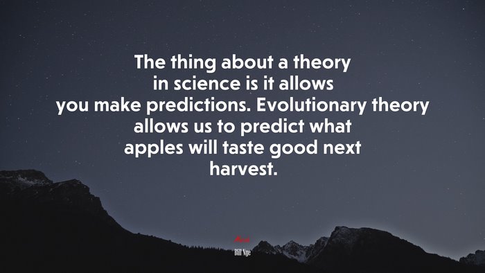 The thing about a theory in science is it allows you make predictions. Evolutionary theory allows us to predict what apples will taste good next harvest. | Bill Nye quote