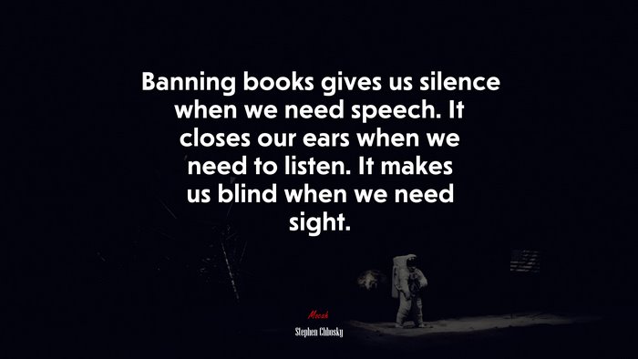 Banning books gives us silence when we need speech. It closes our ears when we need to listen. It makes us blind when we need sight. | Stephen Chbosky quote