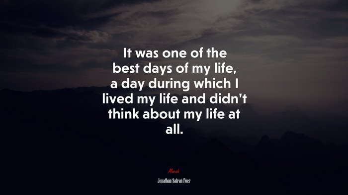 It was one of the best days of my life, a day during which I lived my life and didn’t think about my life at all. | Jonathan Safran Foer quote
