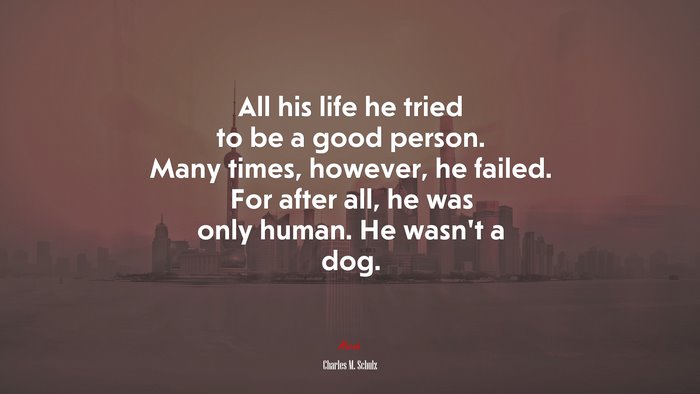 All his life he tried to be a good person. Many times, however, he failed. For after all, he was only human. He wasn’t a dog. | Charles M. Schulz quote