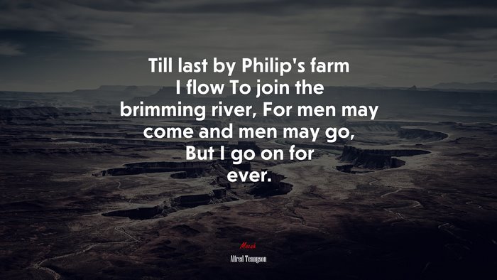 Till last by Philip’s farm I flow To join the brimming river, For men may come and men may go, But I go on for ever. | Alfred Tennyson quote