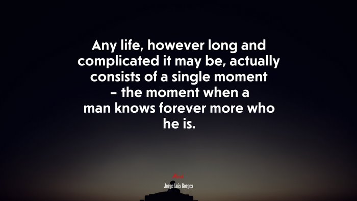 Any life, however long and complicated it may be, actually consists of a single moment – the moment when a man knows forever more who he is. | Jorge Luis Borges quote