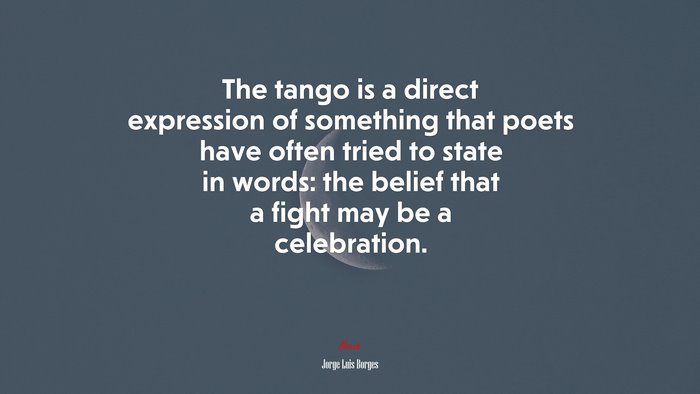 The tango is a direct expression of something that poets have often tried to state in words: the belief that a fight may be a celebration. | Jorge Luis Borges quote