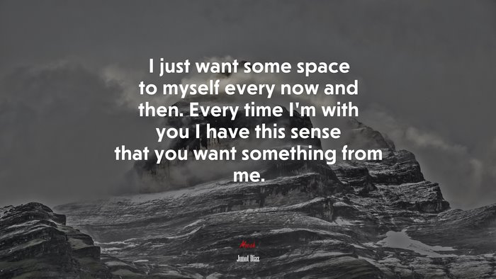 I just want some space to myself every now and then. Every time I’m with you I have this sense that you want something from me. | Junot Díaz quote