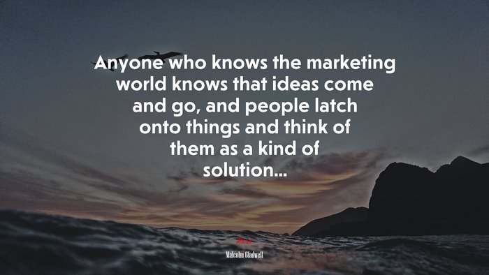 Anyone who knows the marketing world knows that ideas come and go, and people latch onto things and think of them as a kind of solution... | Malcolm Gladwell quote