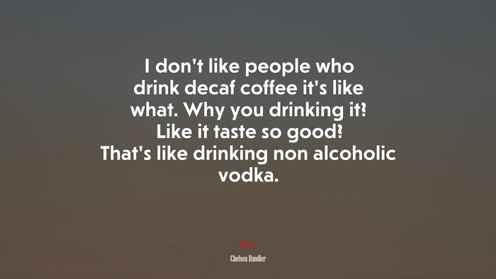 I don’t like people who drink decaf coffee it’s like what. Why you drinking it? Like it taste so good? That’s like drinking non alcoholic vodka. | Chelsea Handler quote