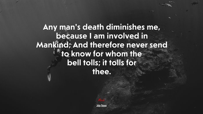 Any man’s death diminishes me, because I am involved in Mankind; And therefore never send to know for whom the bell tolls; it tolls for thee. | John Donne quote