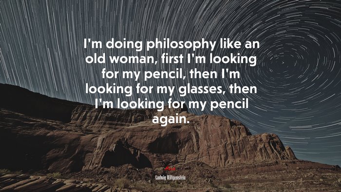 I’m doing philosophy like an old woman, first I’m looking for my pencil, then I’m looking for my glasses, then I’m looking for my pencil again. | Ludwig Wittgenstein quote