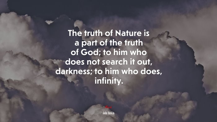 The truth of Nature is a part of the truth of God; to him who does not search it out, darkness; to him who does, infinity. | John Ruskin quote