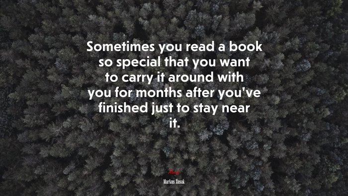 Sometimes you read a book so special that you want to carry it around with you for months after you’ve finished just to stay near it. | Markus Zusak quote