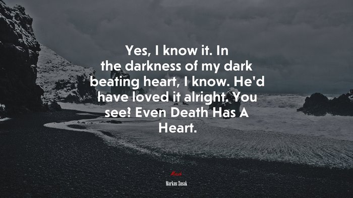 Yes, I know it. In the darkness of my dark beating heart, I know. He’d have loved it alright. You see? Even Death Has A Heart. | Markus Zusak quote
