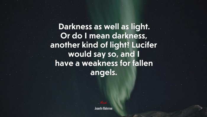 Darkness as well as light. Or do I mean darkness, another kind of light? Lucifer would say so, and I have a weakness for fallen angels. | Jeanette Winterson quote