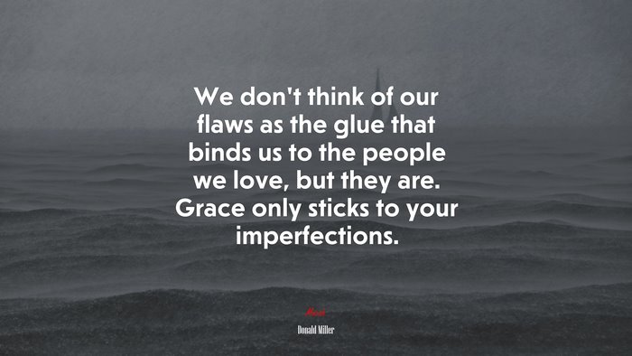 We don’t think of our flaws as the glue that binds us to the people we love, but they are. Grace only sticks to your imperfections. | Donald Miller quote