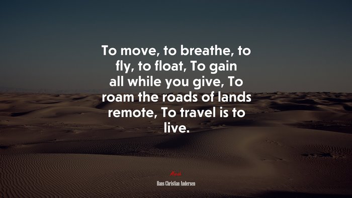 To move, to breathe, to fly, to float, To gain all while you give, To roam the roads of lands remote, To travel is to live. | Hans Christian Andersen quote