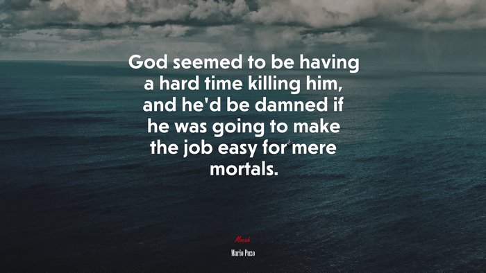 God seemed to be having a hard time killing him, and he’d be damned if he was going to make the job easy for mere mortals. | Mario Puzo quote