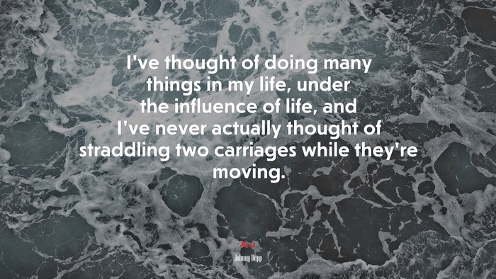 I’ve thought of doing many things in my life, under the influence of life, and I’ve never actually thought of straddling two carriages while they’re moving. | Johnny Depp quote
