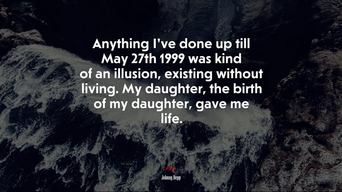 Anything I’ve done up till May 27th 1999 was kind of an illusion, existing without living. My daughter, the birth of my daughter, gave me life. | Johnny Depp quote