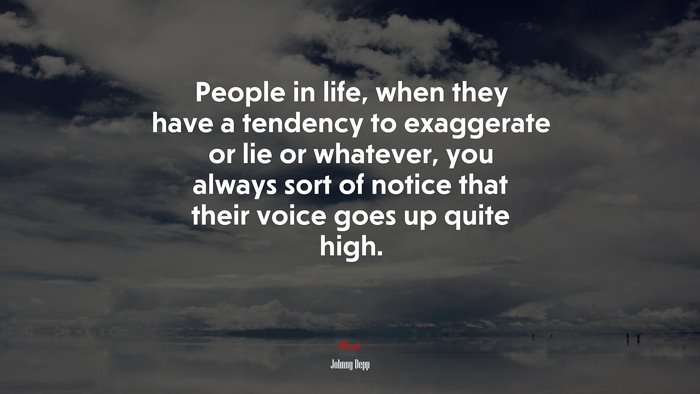 People in life, when they have a tendency to exaggerate or lie or whatever, you always sort of notice that their voice goes up quite high. | Johnny Depp quote