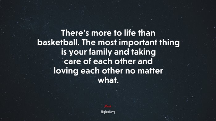 There’s more to life than basketball. The most important thing is your family and taking care of each other and loving each other no matter what. | Stephen Curry quote