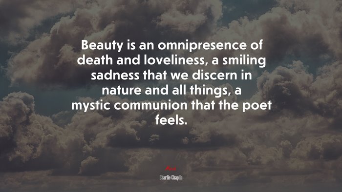 Beauty is an omnipresence of death and loveliness, a smiling sadness that we discern in nature and all things, a mystic communion that the poet feels. | Charlie Chaplin quote