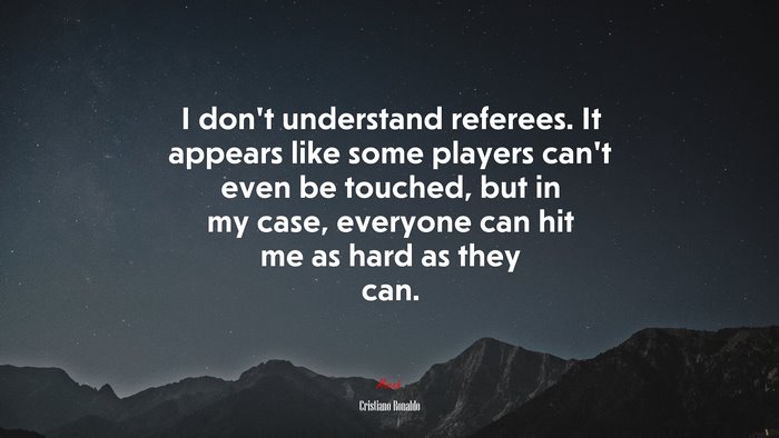 I don’t understand referees. It appears like some players can’t even be touched, but in my case, everyone can hit me as hard as they can. | Cristiano Ronaldo quote