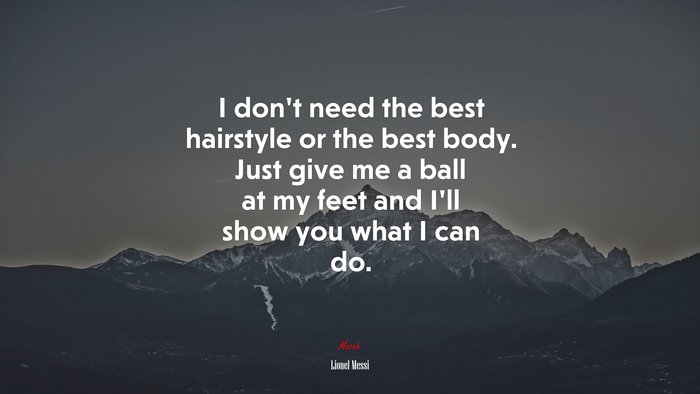 I don’t need the best hairstyle or the best body. Just give me a ball at my feet and I’ll show you what I can do. | Lionel Messi quote