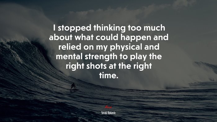 I stopped thinking too much about what could happen and relied on my physical and mental strength to play the right shots at the right time. | Novak Djokovic quote