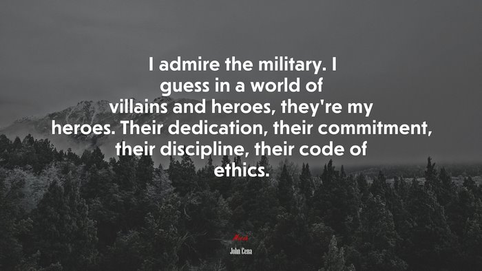 I admire the military. I guess in a world of villains and heroes, they’re my heroes. Their dedication, their commitment, their discipline, their code of ethics. | John Cena quote