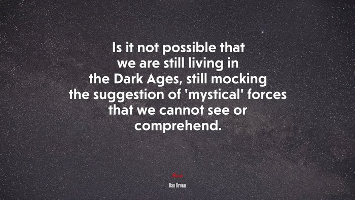 Is it not possible that we are still living in the Dark Ages, still mocking the suggestion of ‘mystical’ forces that we cannot see or comprehend. | Dan Brown quote