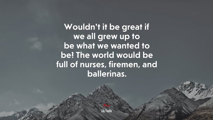 Wouldn’t it be great if we all grew up to be what we wanted to be? The world would be full of nurses, firemen, and ballerinas. | Lily Tomlin quote