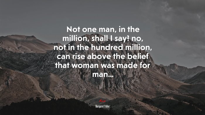 Not one man, in the million, shall I say? no, not in the hundred million, can rise above the belief that woman was made for man... | Margaret Fuller quote